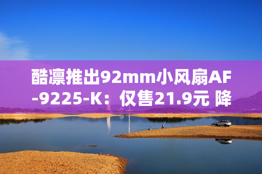 酷凛推出92mm小风扇AF-9225-K：仅售21.9元 降噪型扇叶设计 支持串接