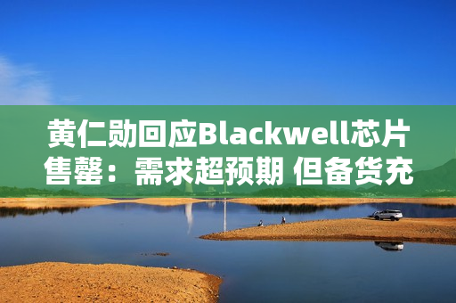 黄仁勋回应Blackwell芯片售罄：需求超预期 但备货充足