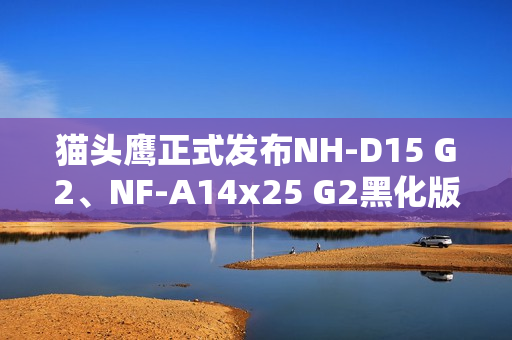 猫头鹰正式发布NH-D15 G2、NF-A14x25 G2黑化版新品：要价1329元！