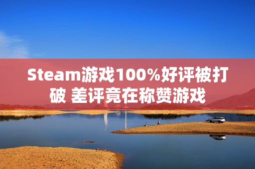 Steam游戏100%好评被打破 差评竟在称赞游戏