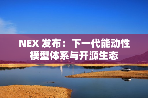 NEX 发布：下一代能动性模型体系与开源生态