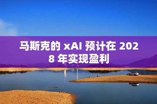 马斯克的 xAI 预计在 2028 年实现盈利