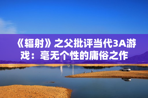 《辐射》之父批评当代3A游戏：毫无个性的庸俗之作