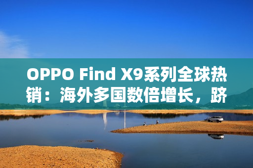 OPPO Find X9系列全球热销：海外多国数倍增长，跻身高端市场强势竞位