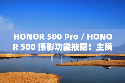 HONOR 500 Pro / HONOR 500 摄影功能披露！主镜 1/1.4 吋 200MP 感光元件、CIPA 5.0 光学防震