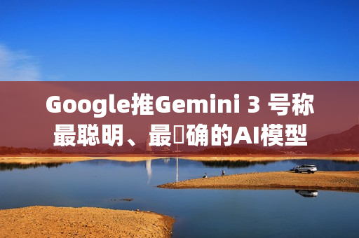 Google推Gemini 3 号称最聪明、最準确的AI模型