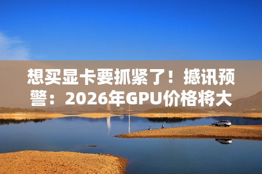 想买显卡要抓紧了！撼讯预警：2026年GPU价格将大涨