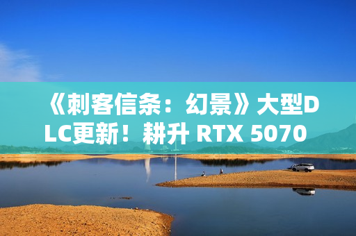 《刺客信条：幻景》大型DLC更新！耕升 RTX 5070 追风 OC探索新区域