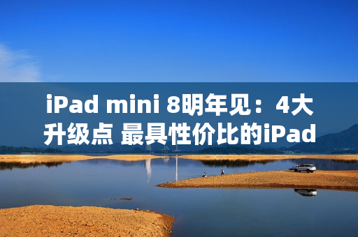 iPad mini 8明年见：4大升级点 最具性价比的iPad