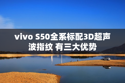 vivo S50全系标配3D超声波指纹 有三大优势