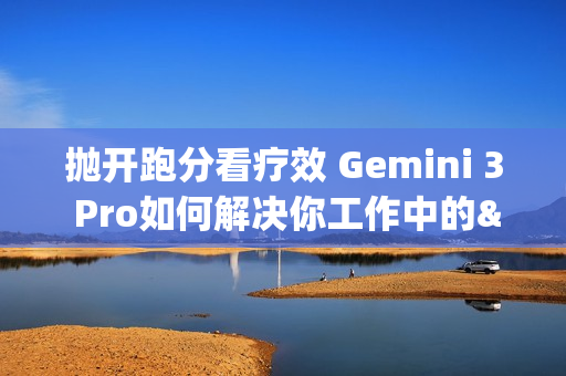 抛开跑分看疗效 Gemini 3 Pro如何解决你工作中的&ldquo;小麻烦&rdquo;