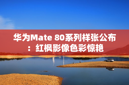 华为Mate 80系列样张公布：红枫影像色彩惊艳