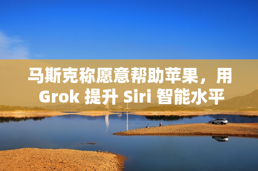 马斯克称愿意帮助苹果，用 Grok 提升 Siri 智能水平