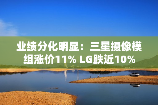 业绩分化明显：三星摄像模组涨价11% LG跌近10%