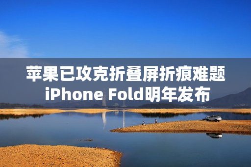 苹果已攻克折叠屏折痕难题 iPhone Fold明年发布