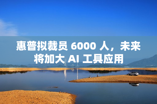 惠普拟裁员 6000 人，未来将加大 AI 工具应用