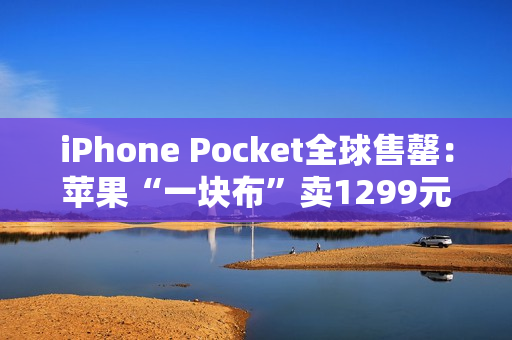 iPhone Pocket全球售罄：苹果“一块布”卖1299元