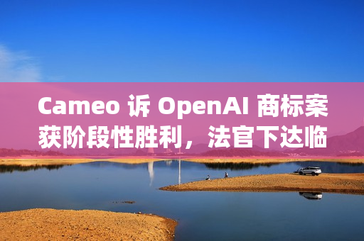 Cameo 诉 OpenAI 商标案获阶段性胜利，法官下达临时限制令