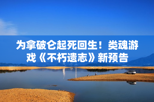 为拿破仑起死回生！类魂游戏《不朽遗志》新预告