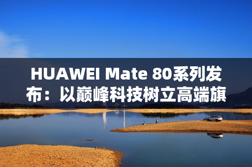 HUAWEI Mate 80系列发布：以巅峰科技树立高端旗舰新标杆