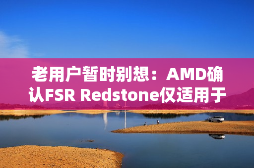 老用户暂时别想：AMD确认FSR Redstone仅适用于RX 9000！