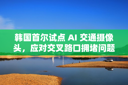 韩国首尔试点 AI 交通摄像头，应对交叉路口拥堵问题