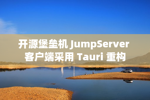 开源堡垒机 JumpServer 客户端采用 Tauri 重构