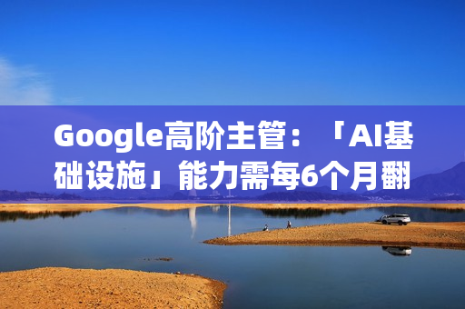 Google高阶主管：「AI基础设施」能力需每6个月翻倍 才能应对需求