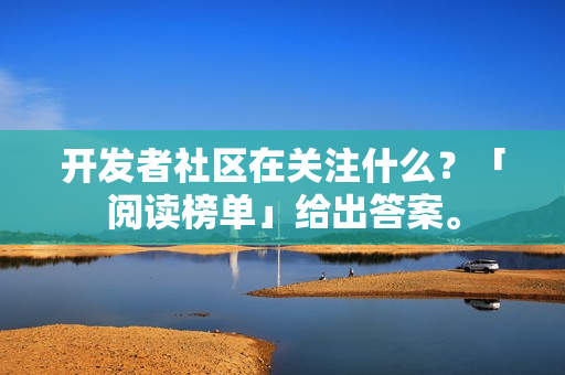 开发者社区在关注什么？「阅读榜单」给出答案。