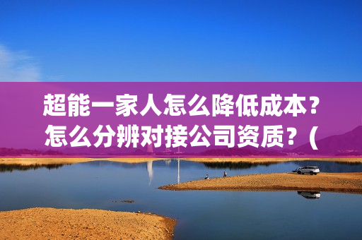 超能一家人怎么降低成本？怎么分辨对接公司资质？(超能一家人在哪里)