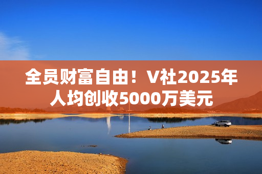 全员财富自由！V社2025年人均创收5000万美元