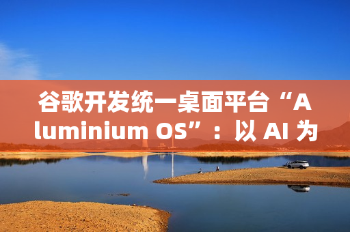 谷歌开发统一桌面平台“Aluminium OS”:以 AI 为核心、整合 Android 和 ChromeOS 谷歌开发统一桌面平台“Aluminium OS”:以 AI 为核心、整合 Android 和 ChromeOS