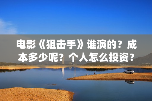 电影《狙击手》谁演的？成本多少呢？个人怎么投资？门槛多少？(电影狙击手逆战)