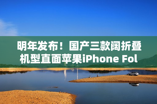 明年发布!国产三款阔折叠机型直面苹果iPhone Fold 明年发布!国产三款阔折叠机型直面苹果iPhone Fold