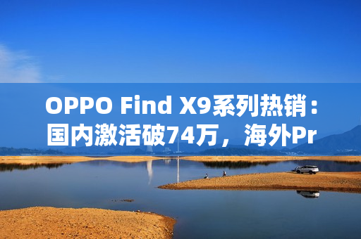 OPPO Find X9系列热销：国内激活破74万，海外Pro版销量飙3倍