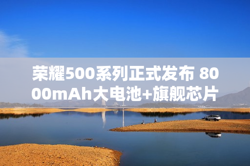 荣耀500系列正式发布 8000mAh大电池+旗舰芯片2699元起售 荣耀500系列正式发布 8000mAh大电池+旗舰芯片2699元起售