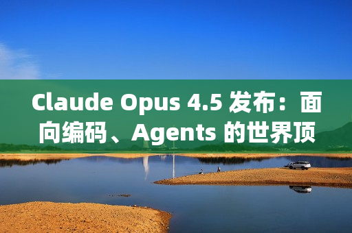 Claude Opus 4.5 发布：面向编码、Agents 的世界顶尖模型