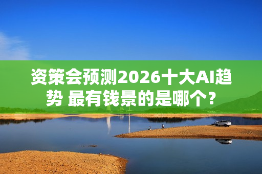 资策会预测2026十大AI趋势 最有钱景的是哪个？