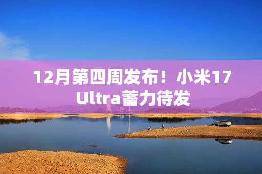 12月第四周发布！小米17 Ultra蓄力待发