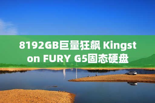 8192GB巨量狂飙 Kingston FURY G5固态硬盘