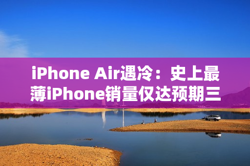 iPhone Air遇冷：史上最薄iPhone销量仅达预期三分之一