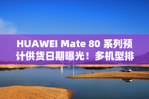 HUAWEI Mate 80 系列预计供货日期曝光！多机型排至明年 1 月底、仅「这款」能 12 月 21 出货