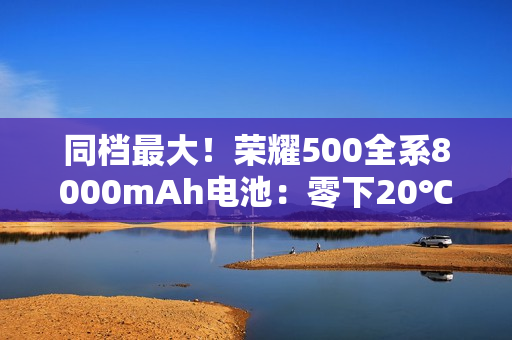 同档最大！荣耀500全系8000mAh电池：零下20℃也能用