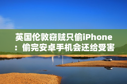 英国伦敦窃贼只偷iPhone：偷完安卓手机会还给受害者