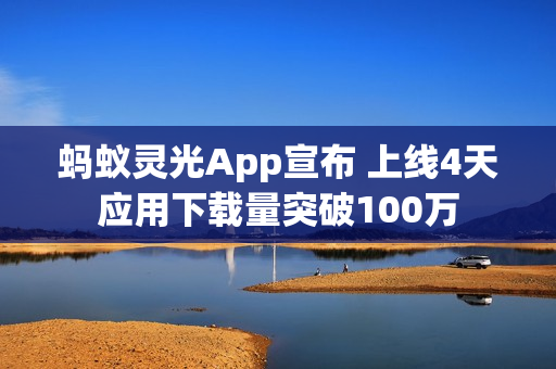 蚂蚁灵光App宣布 上线4天应用下载量突破100万