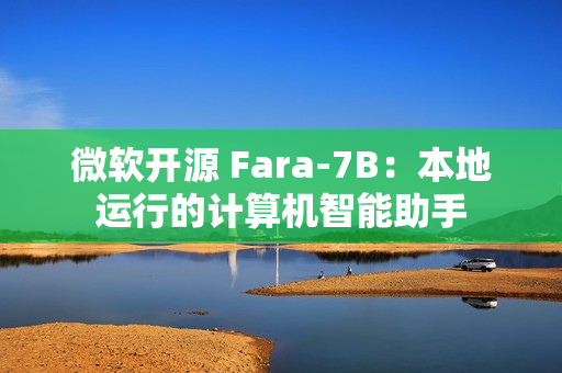 微软开源 Fara-7B：本地运行的计算机智能助手