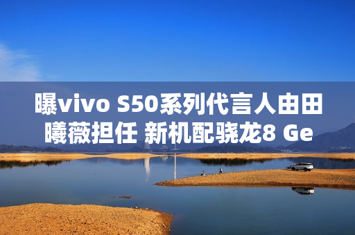 曝vivo S50系列代言人由田曦薇担任 新机配骁龙8 Gen 5 曝vivo S50系列代言人由田曦薇担任 新机配骁龙8 Gen 5