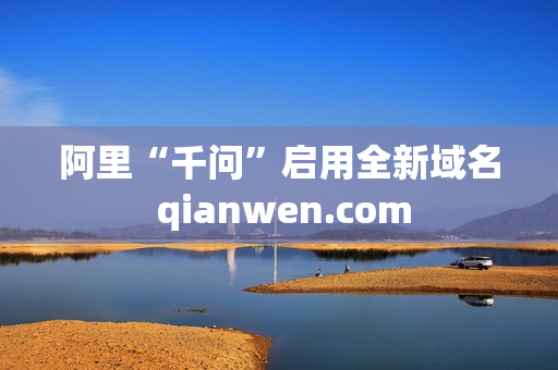 阿里“千问”启用全新域名 qianwen.com