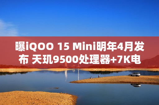 曝iQOO 15 Mini明年4月发布 天玑9500处理器+7K电池