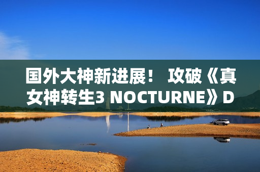 国外大神新进展! 攻破《真女神转生3 NOCTURNE》D加密 国外大神新进展! 攻破《真女神转生3 NOCTURNE》D加密
